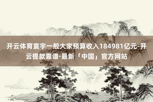 开云体育寰宇一般大家预算收入184981亿元-开云提款靠谱·最新「中国」官方网站