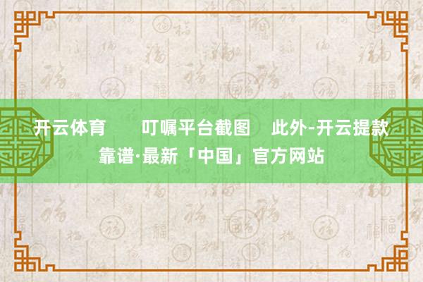 开云体育       叮嘱平台截图    此外-开云提款靠谱·最新「中国」官方网站