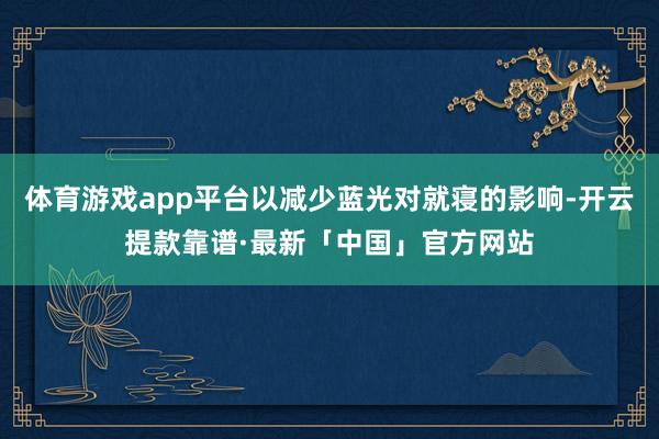 体育游戏app平台以减少蓝光对就寝的影响-开云提款靠谱·最新「中国」官方网站