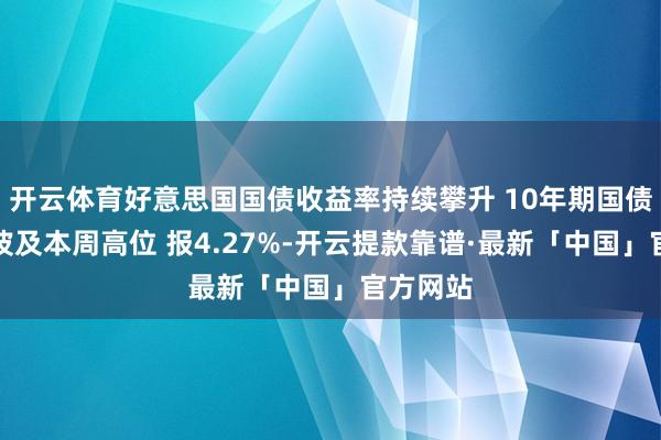 开云体育好意思国国债收益率持续攀升 10年期国债收益率波及本周高位 报4.27%-开云提款靠谱·最新「中国」官方网站