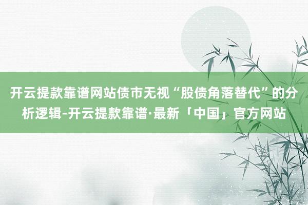 开云提款靠谱网站债市无视“股债角落替代”的分析逻辑-开云提款靠谱·最新「中国」官方网站