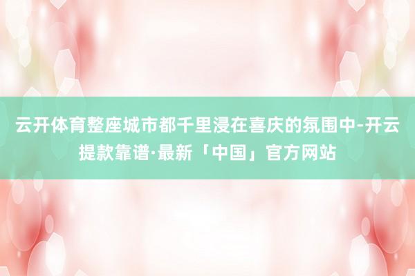 云开体育整座城市都千里浸在喜庆的氛围中-开云提款靠谱·最新「中国」官方网站