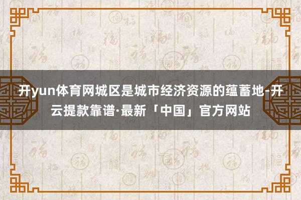 开yun体育网　　城区是城市经济资源的蕴蓄地-开云提款靠谱·最新「中国」官方网站