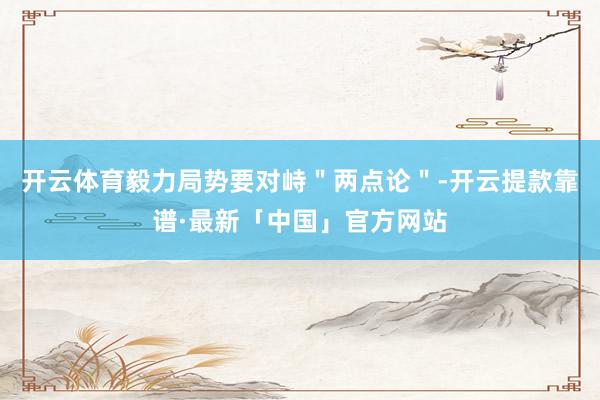 开云体育毅力局势要对峙＂两点论＂-开云提款靠谱·最新「中国」官方网站