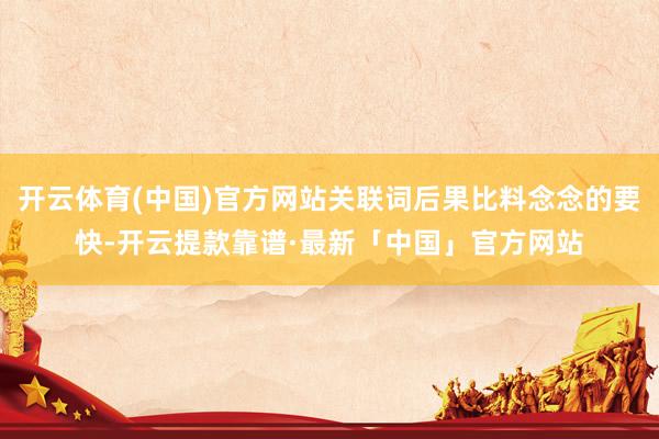 开云体育(中国)官方网站关联词后果比料念念的要快-开云提款靠谱·最新「中国」官方网站