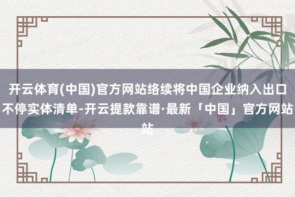 开云体育(中国)官方网站络续将中国企业纳入出口不停实体清单-开云提款靠谱·最新「中国」官方网站
