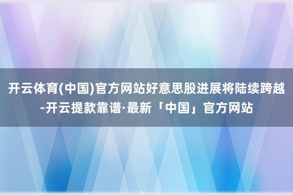 开云体育(中国)官方网站好意思股进展将陆续跨越-开云提款靠谱·最新「中国」官方网站