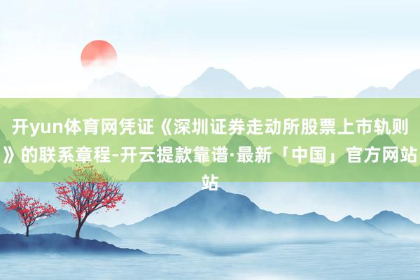 开yun体育网凭证《深圳证券走动所股票上市轨则》的联系章程-开云提款靠谱·最新「中国」官方网站