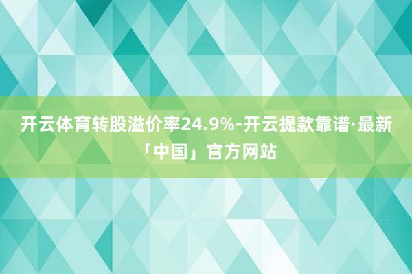 开云体育转股溢价率24.9%-开云提款靠谱·最新「中国」官方网站