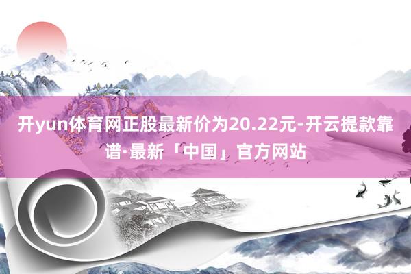 开yun体育网正股最新价为20.22元-开云提款靠谱·最新「中国」官方网站