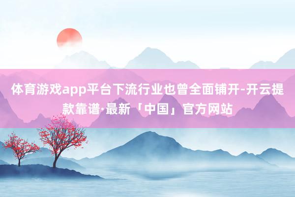 体育游戏app平台下流行业也曾全面铺开-开云提款靠谱·最新「中国」官方网站