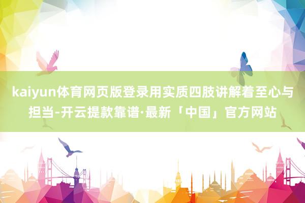 kaiyun体育网页版登录用实质四肢讲解着至心与担当-开云提款靠谱·最新「中国」官方网站