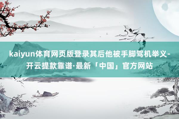 kaiyun体育网页版登录其后他被手脚驾机举义-开云提款靠谱·最新「中国」官方网站