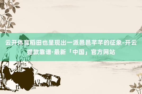 云开体育稻田也呈现出一派邑邑芊芊的征象-开云提款靠谱·最新「中国」官方网站