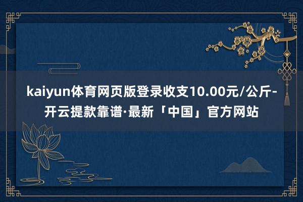 kaiyun体育网页版登录收支10.00元/公斤-开云提款靠谱·最新「中国」官方网站