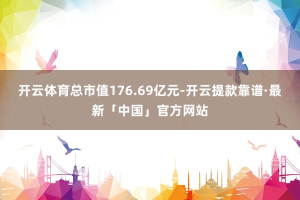 开云体育总市值176.69亿元-开云提款靠谱·最新「中国」官方网站