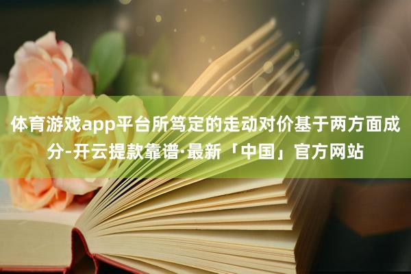 体育游戏app平台所笃定的走动对价基于两方面成分-开云提款靠谱·最新「中国」官方网站