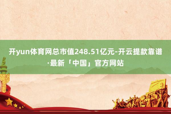 开yun体育网总市值248.51亿元-开云提款靠谱·最新「中国」官方网站