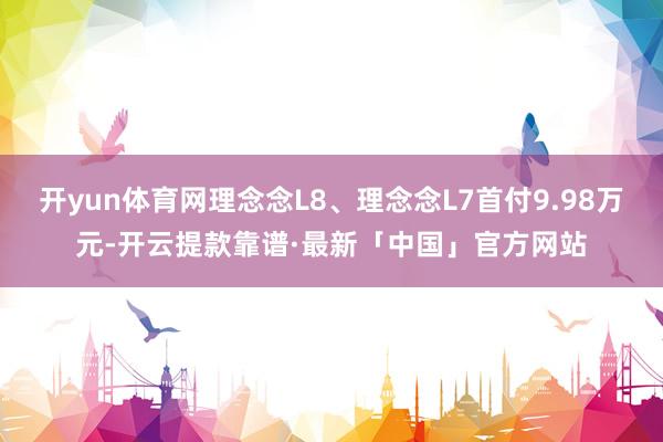 开yun体育网理念念L8、理念念L7首付9.98万元-开云提款靠谱·最新「中国」官方网站