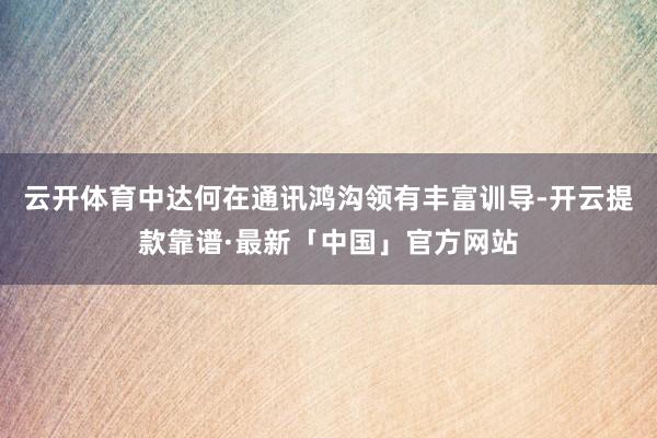 云开体育　　中达何在通讯鸿沟领有丰富训导-开云提款靠谱·最新「中国」官方网站