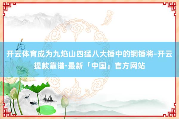 开云体育成为九焰山四猛八大锤中的铜锤将-开云提款靠谱·最新「中国」官方网站
