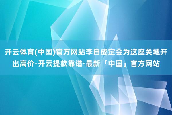 开云体育(中国)官方网站李自成定会为这座关城开出高价-开云提款靠谱·最新「中国」官方网站