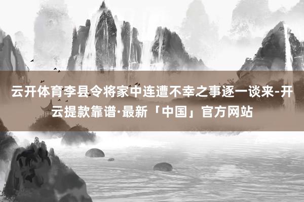 云开体育李县令将家中连遭不幸之事逐一谈来-开云提款靠谱·最新「中国」官方网站