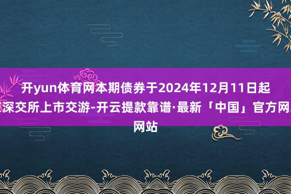 开yun体育网本期债券于2024年12月11日起在深交所上市交游-开云提款靠谱·最新「中国」官方网站