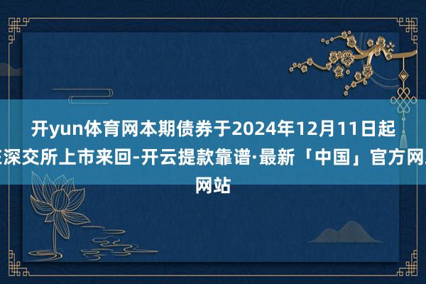 开yun体育网本期债券于2024年12月11日起在深交所上市来回-开云提款靠谱·最新「中国」官方网站
