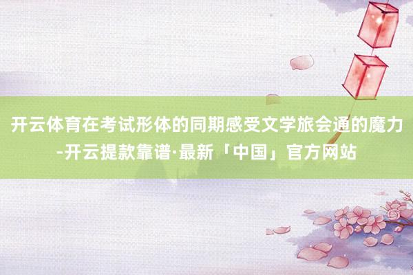 开云体育在考试形体的同期感受文学旅会通的魔力-开云提款靠谱·最新「中国」官方网站