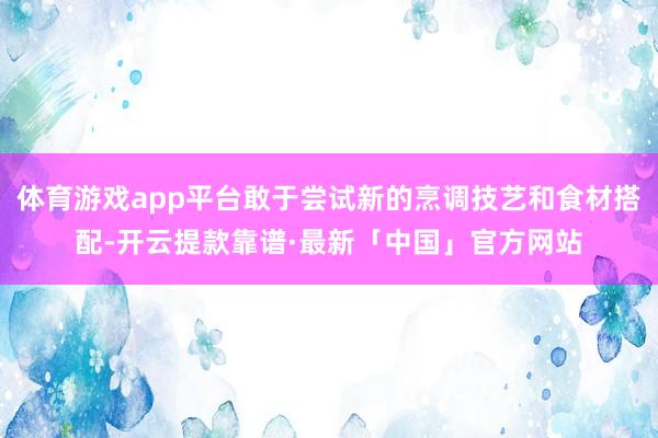 体育游戏app平台敢于尝试新的烹调技艺和食材搭配-开云提款靠谱·最新「中国」官方网站