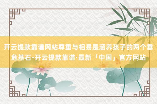 开云提款靠谱网站尊重与相易是涵养孩子的两个垂危基石-开云提款靠谱·最新「中国」官方网站