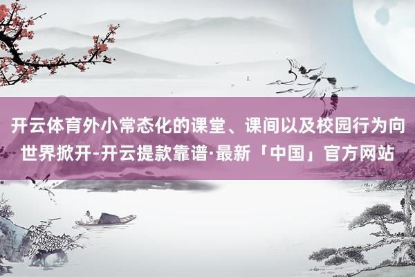 开云体育外小常态化的课堂、课间以及校园行为向世界掀开-开云提款靠谱·最新「中国」官方网站
