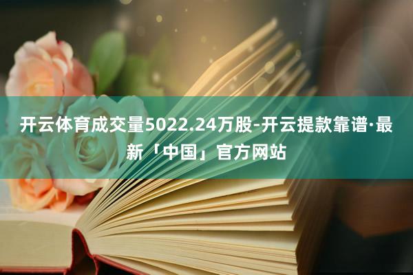 开云体育成交量5022.24万股-开云提款靠谱·最新「中国」官方网站