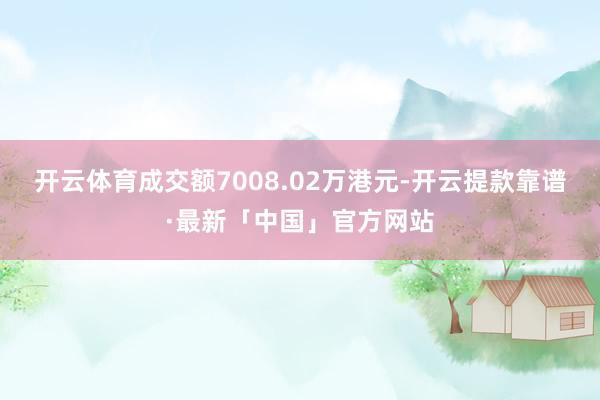 开云体育成交额7008.02万港元-开云提款靠谱·最新「中国」官方网站