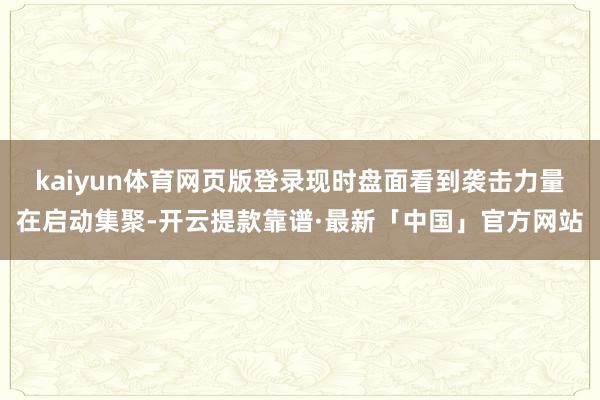 kaiyun体育网页版登录现时盘面看到袭击力量在启动集聚-开云提款靠谱·最新「中国」官方网站
