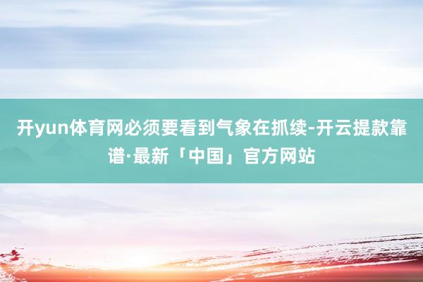 开yun体育网必须要看到气象在抓续-开云提款靠谱·最新「中国」官方网站