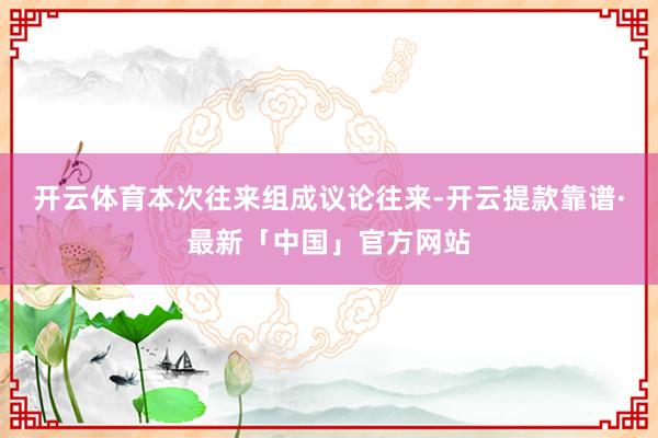 开云体育本次往来组成议论往来-开云提款靠谱·最新「中国」官方网站