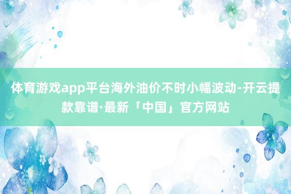 体育游戏app平台海外油价不时小幅波动-开云提款靠谱·最新「中国」官方网站