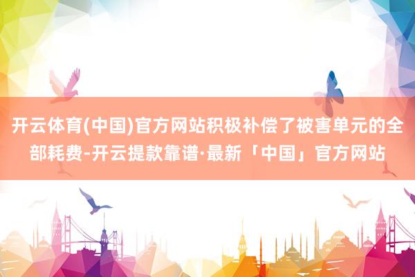 开云体育(中国)官方网站积极补偿了被害单元的全部耗费-开云提款靠谱·最新「中国」官方网站