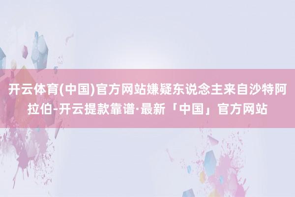 开云体育(中国)官方网站嫌疑东说念主来自沙特阿拉伯-开云提款靠谱·最新「中国」官方网站