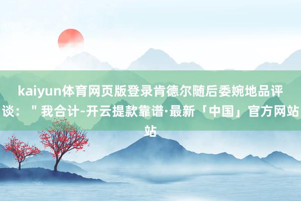 kaiyun体育网页版登录肯德尔随后委婉地品评谈：＂我合计-开云提款靠谱·最新「中国」官方网站