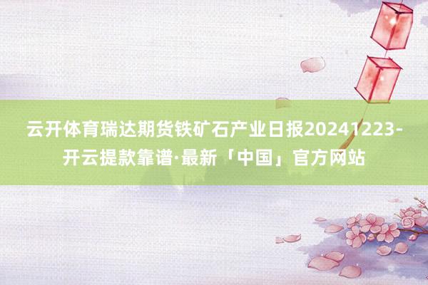 云开体育瑞达期货铁矿石产业日报20241223-开云提款靠谱·最新「中国」官方网站