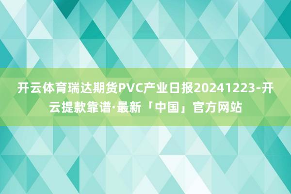 开云体育瑞达期货PVC产业日报20241223-开云提款靠谱·最新「中国」官方网站