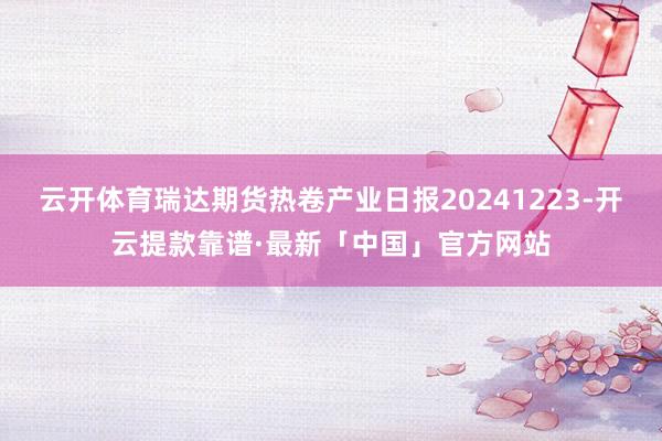 云开体育瑞达期货热卷产业日报20241223-开云提款靠谱·最新「中国」官方网站