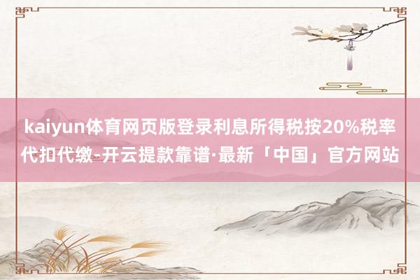 kaiyun体育网页版登录利息所得税按20%税率代扣代缴-开云提款靠谱·最新「中国」官方网站