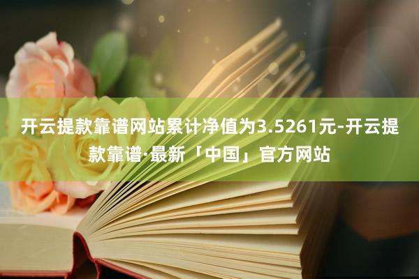 开云提款靠谱网站累计净值为3.5261元-开云提款靠谱·最新「中国」官方网站