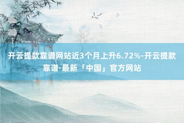 开云提款靠谱网站近3个月上升6.72%-开云提款靠谱·最新「中国」官方网站