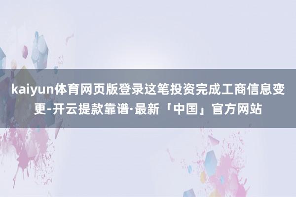 kaiyun体育网页版登录这笔投资完成工商信息变更-开云提款靠谱·最新「中国」官方网站