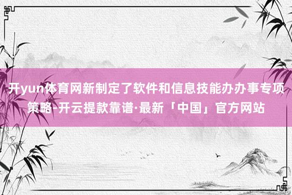 开yun体育网新制定了软件和信息技能办办事专项策略-开云提款靠谱·最新「中国」官方网站
